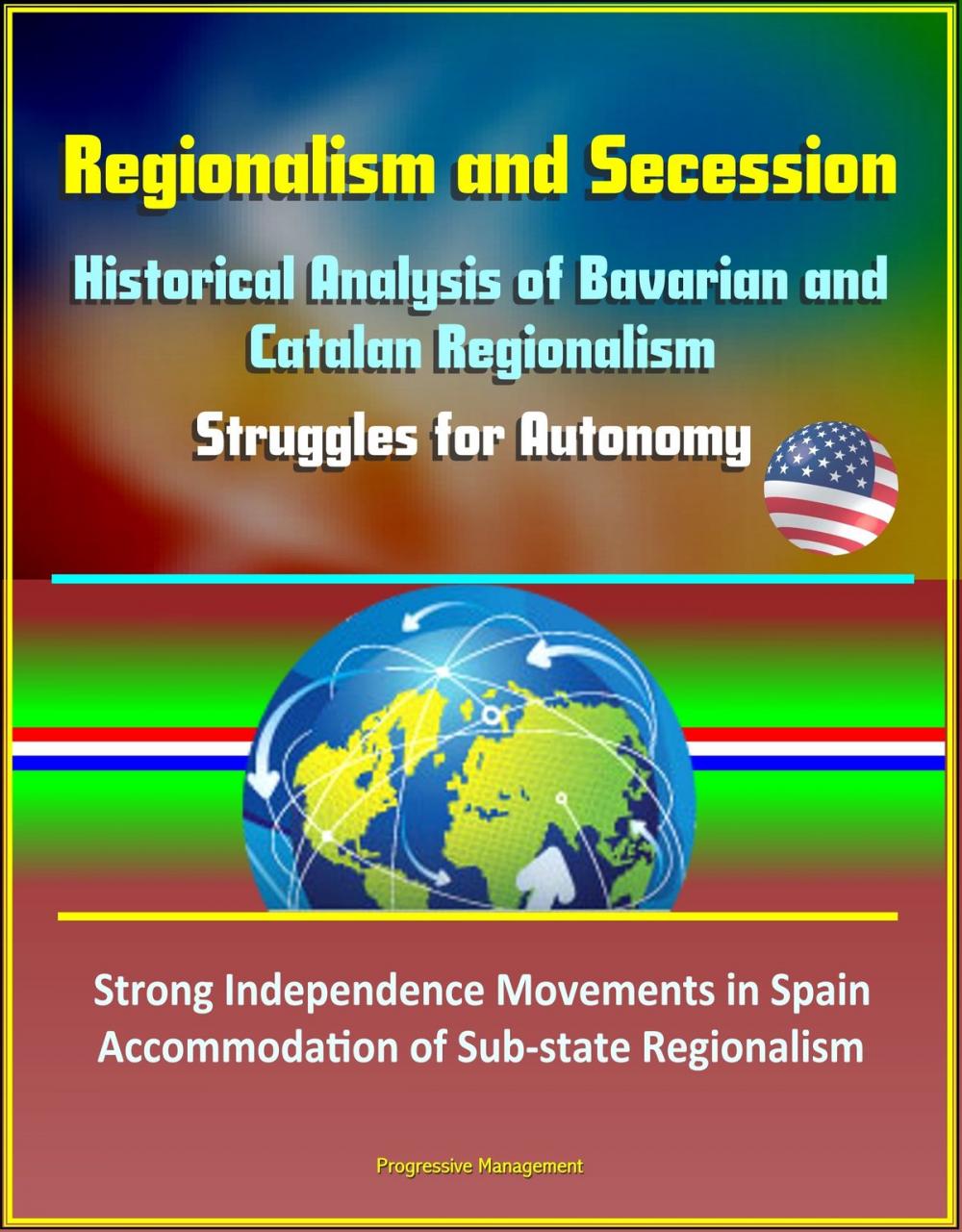 Big bigCover of Regionalism and Secession: Historical Analysis of Bavarian and Catalan Regionalism, Struggles for Autonomy, Strong Independence Movements in Spain, Accommodation of Sub-state Regionalism