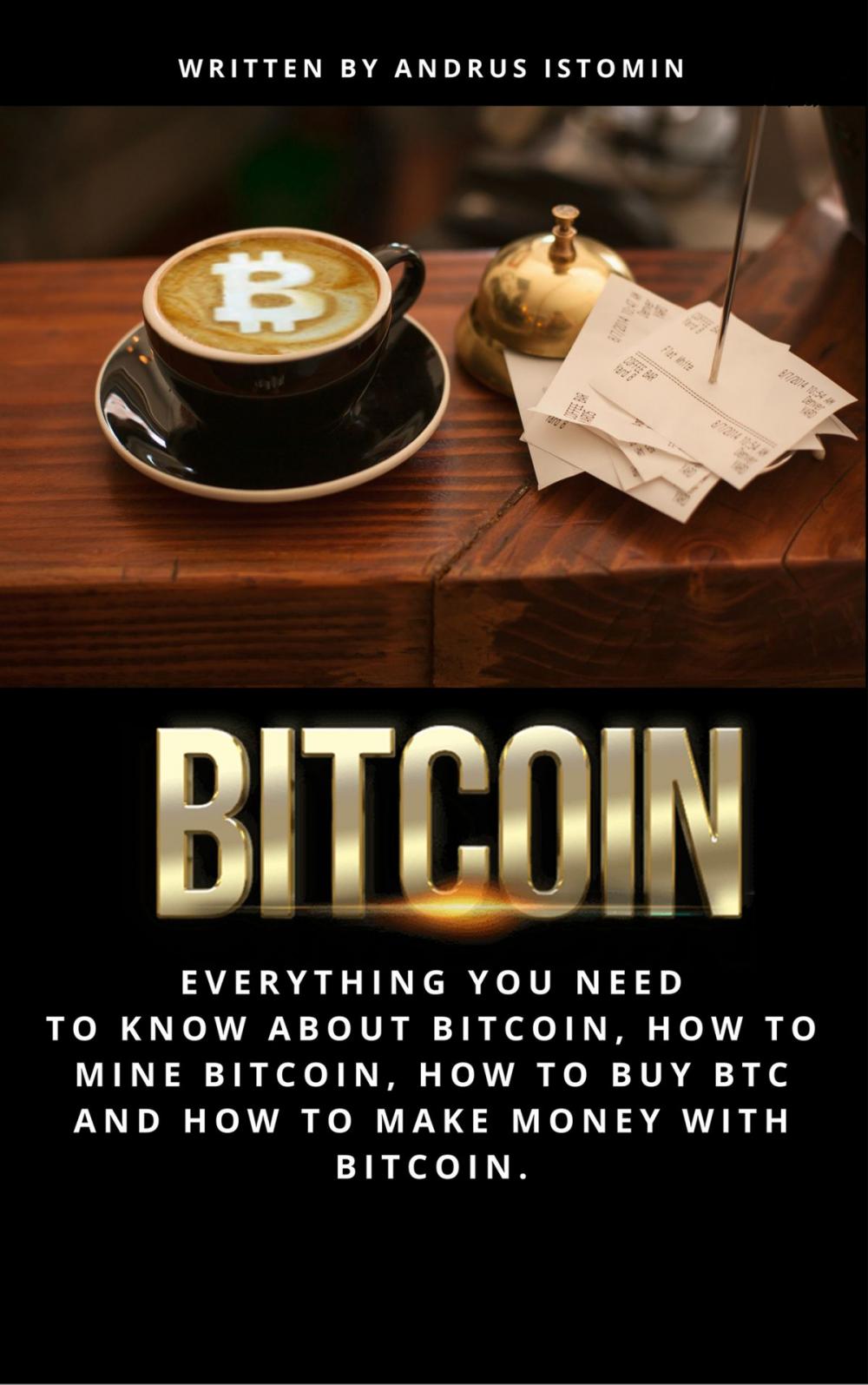 Big bigCover of Bitcoin: Everything You Need to Know About Bitcoin, How to Mine Bitcoin, How to Buy Btc and How to Make Money with Bitcoin
