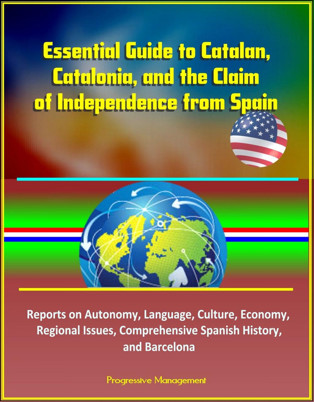 Big bigCover of Essential Guide to Catalan, Catalonia, and the Claim of Independence from Spain: Reports on Autonomy, Language, Culture, Economy, Regional Issues, Comprehensive Spanish History, and Barcelona