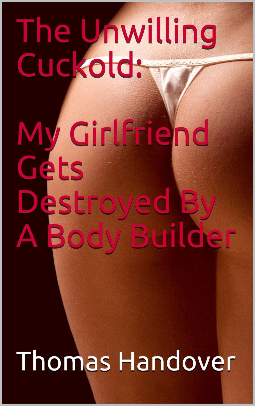 Big bigCover of The Unwilling Cuckold: My Girlfriend Gets Destroyed By A Body Builder