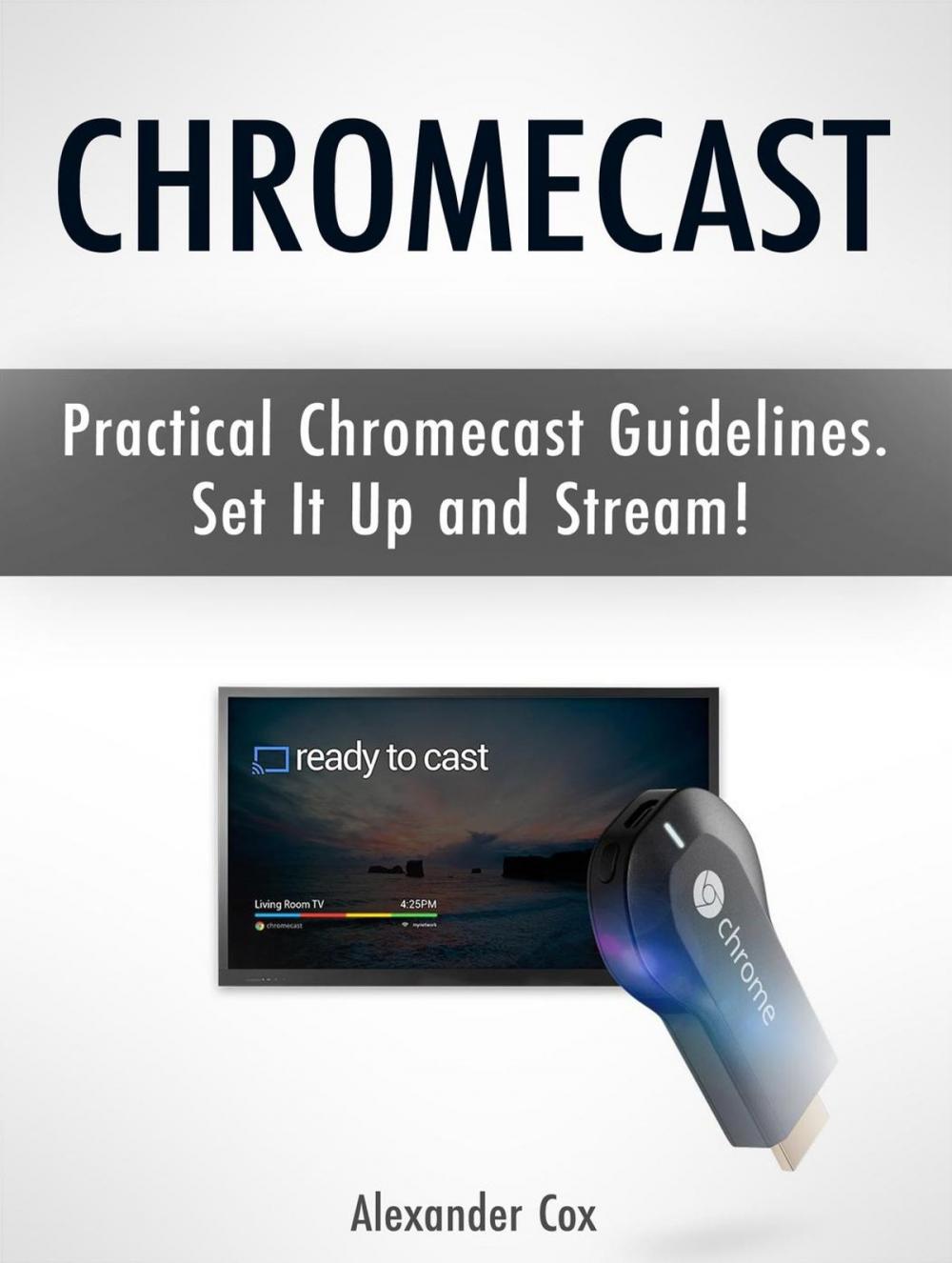 Big bigCover of Chromecast: Practical Chromecast Guidelines. Set It Up and Stream!