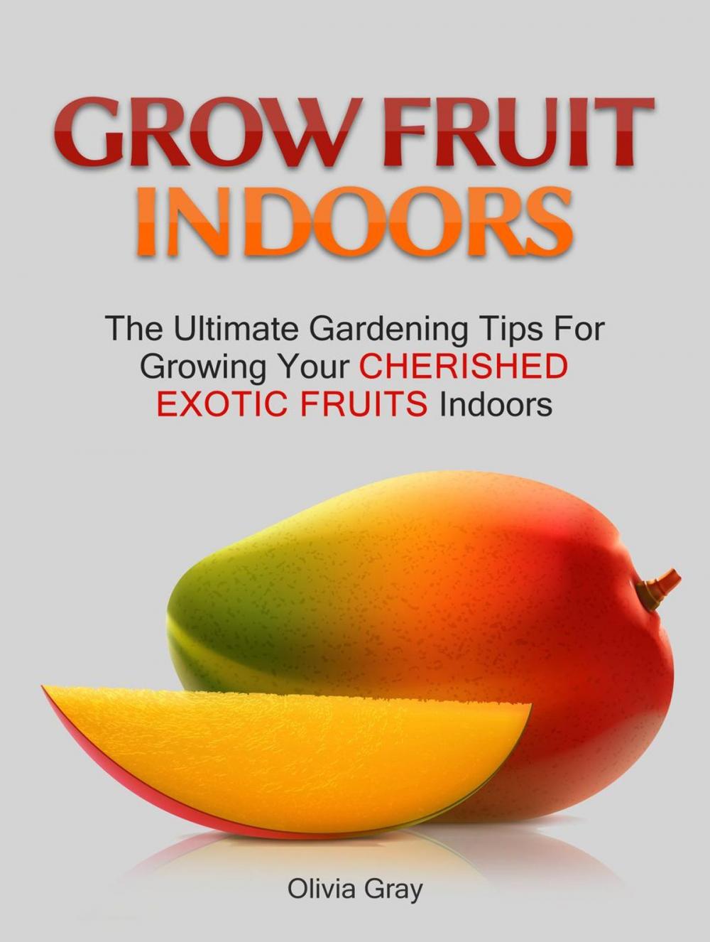 Big bigCover of Grow Fruit Indoors: The Ultimate Gardening Tips For Growing Your Cherished Exotic Fruits Indoors