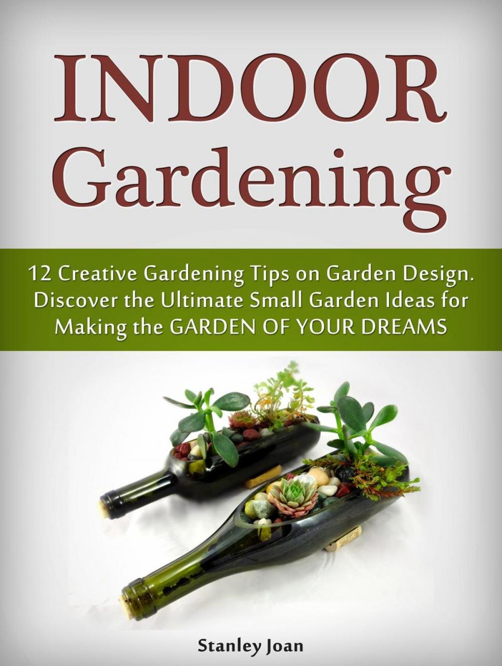 Big bigCover of Indoor Gardening: 12 Creative Gardening Tips on Garden Design. Discover the Ultimate Small Garden Ideas for Creating the Garden of Your Dreams