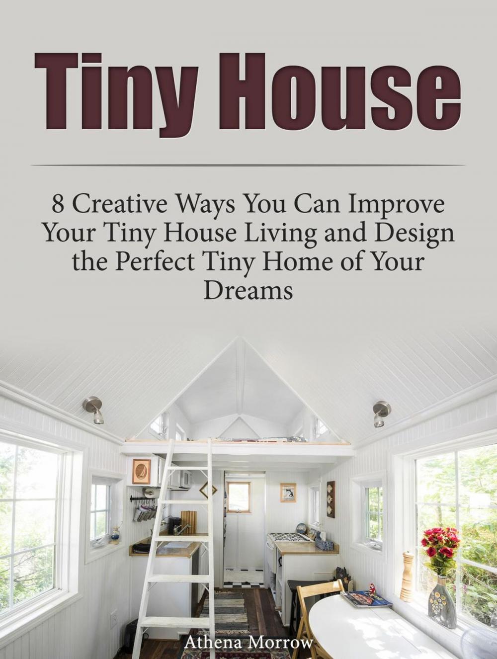 Big bigCover of Tiny House: 8 Creative Ways You Can Improve Your Tiny House Living and Design the Perfect Tiny Home of Your Dreams