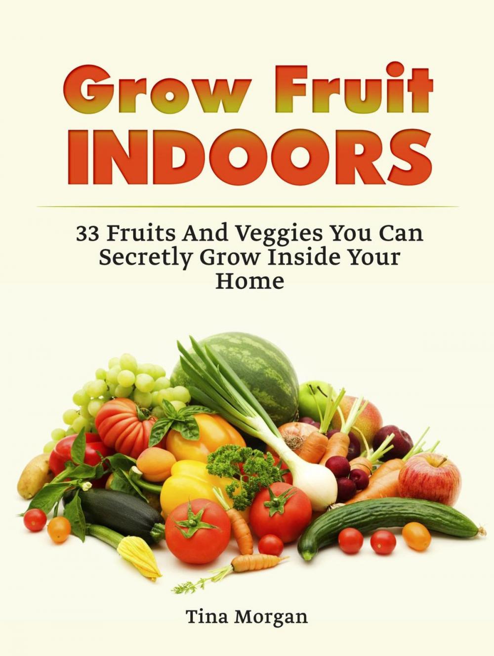 Big bigCover of Grow Fruit Indoors: 33 Fruits And Veggies You Can Secretly Grow Inside Your Home