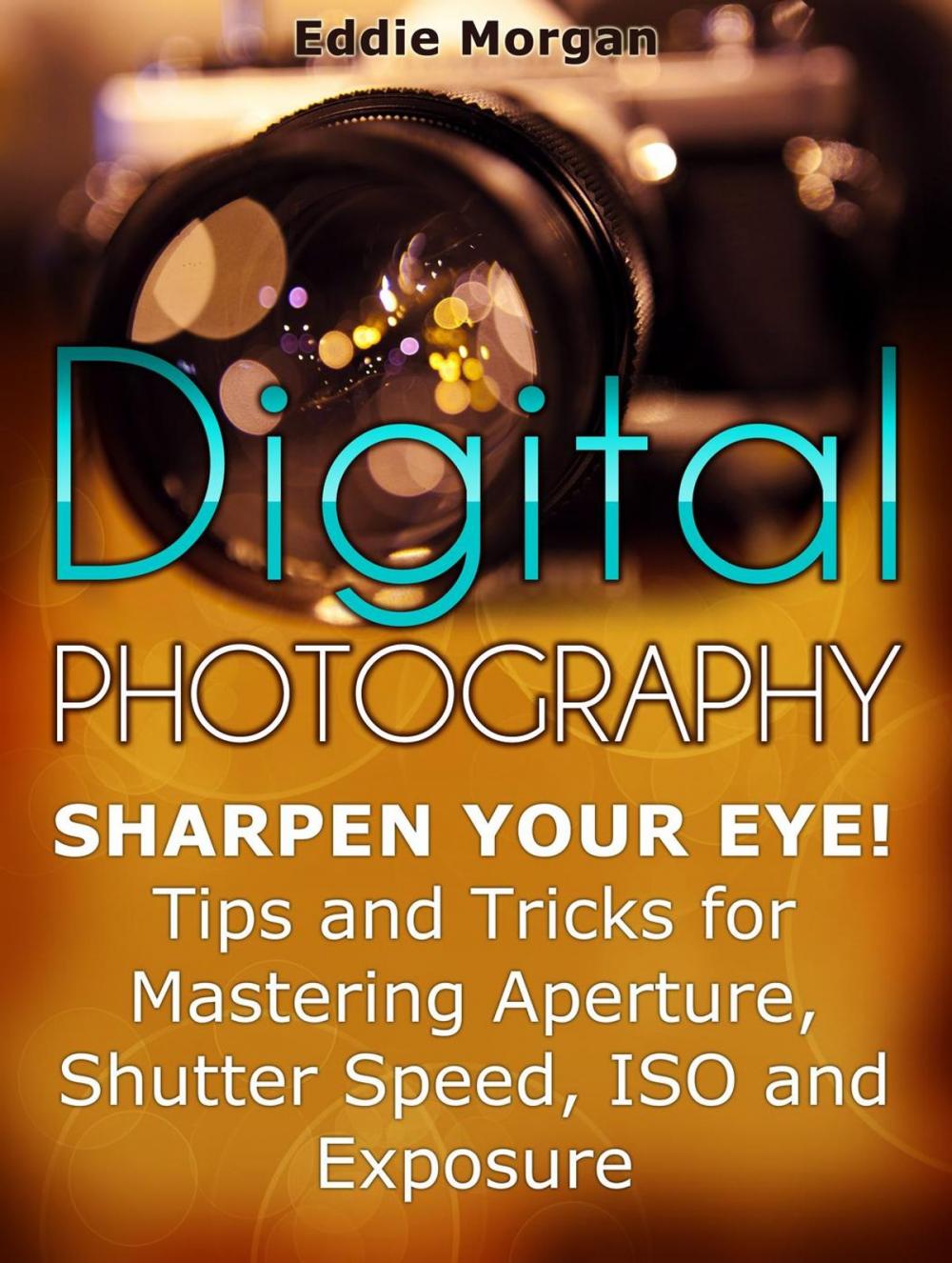 Big bigCover of Digital Photography: Sharpen Your Eye! Tips and Tricks for Mastering Aperture, Shutter Speed, Iso and Exposure
