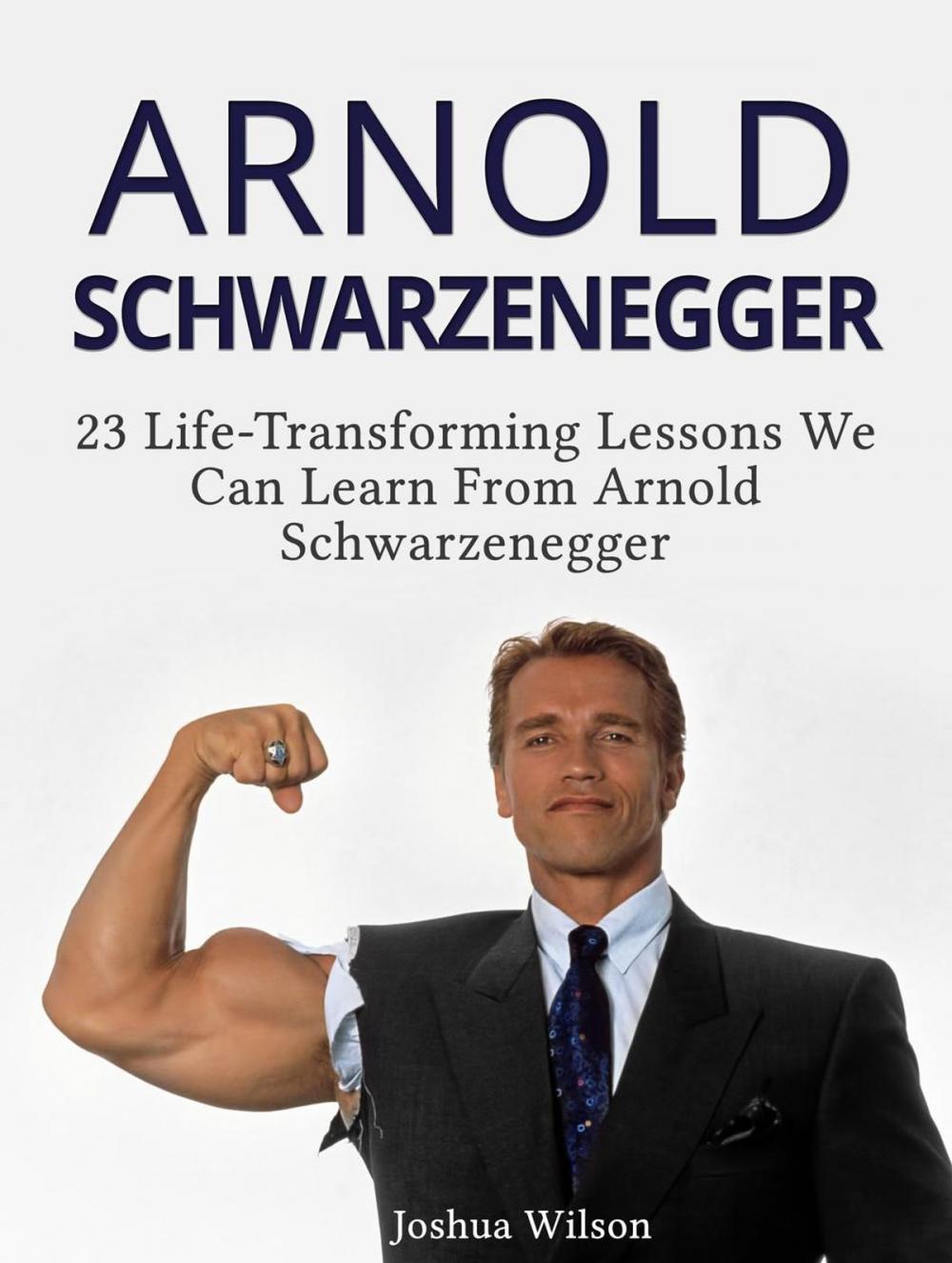 Big bigCover of Arnold Schwarzenegger: 23 Life-Transforming Lessons We Can Learn From Arnold Schwarzenegger