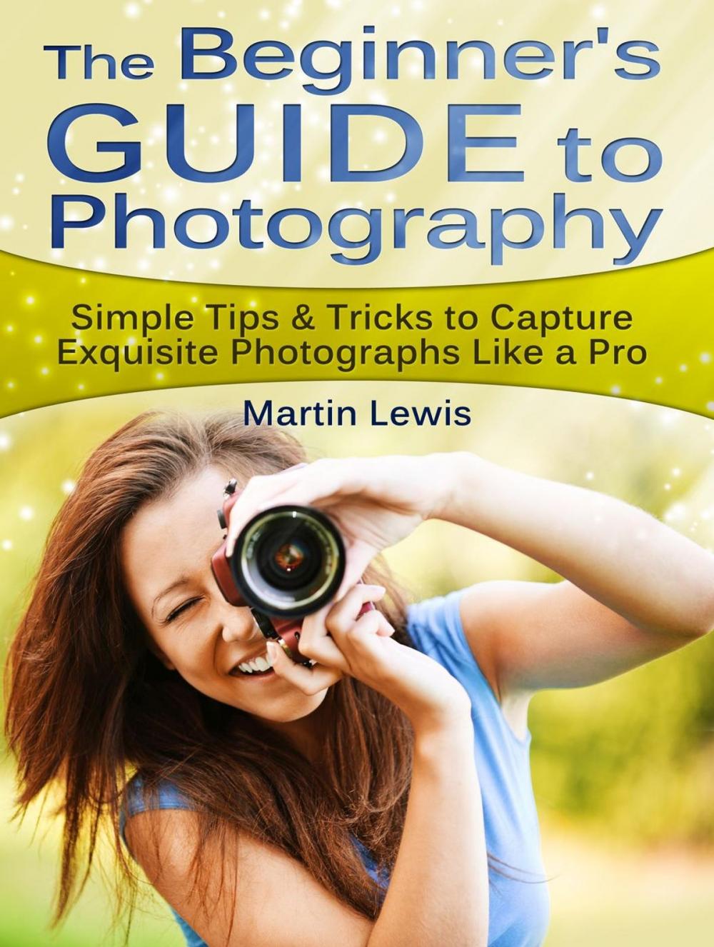 Big bigCover of The Beginners Guide To Photography: Simple Tips & Tricks to Capture Exquisite Photographs Like a Pro