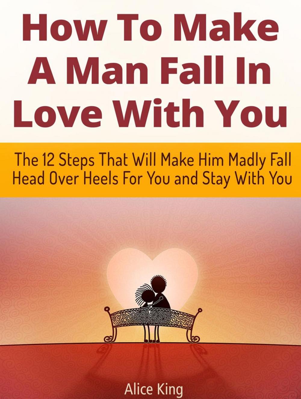 Big bigCover of How To Make A Man Fall In Love With You: The 12 Steps That Will Make Him Madly Fall Head Over Heels For You and Stay With You