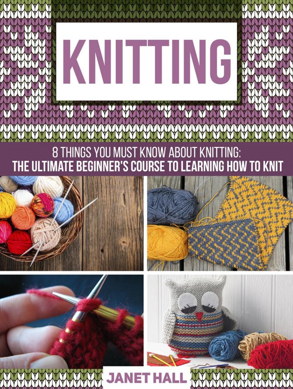 Big bigCover of Knitting: 8 Things You Must Know About Knitting: The Ultimate Beginner's Course to Learning How to Knit