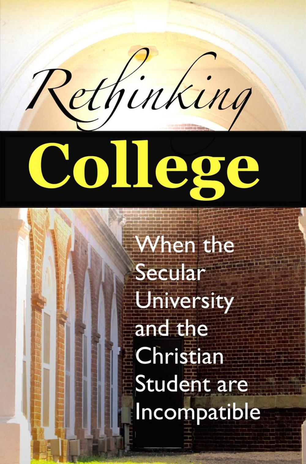 Big bigCover of Rethinking College: When the Secular University and the Christian Student are Incompatible
