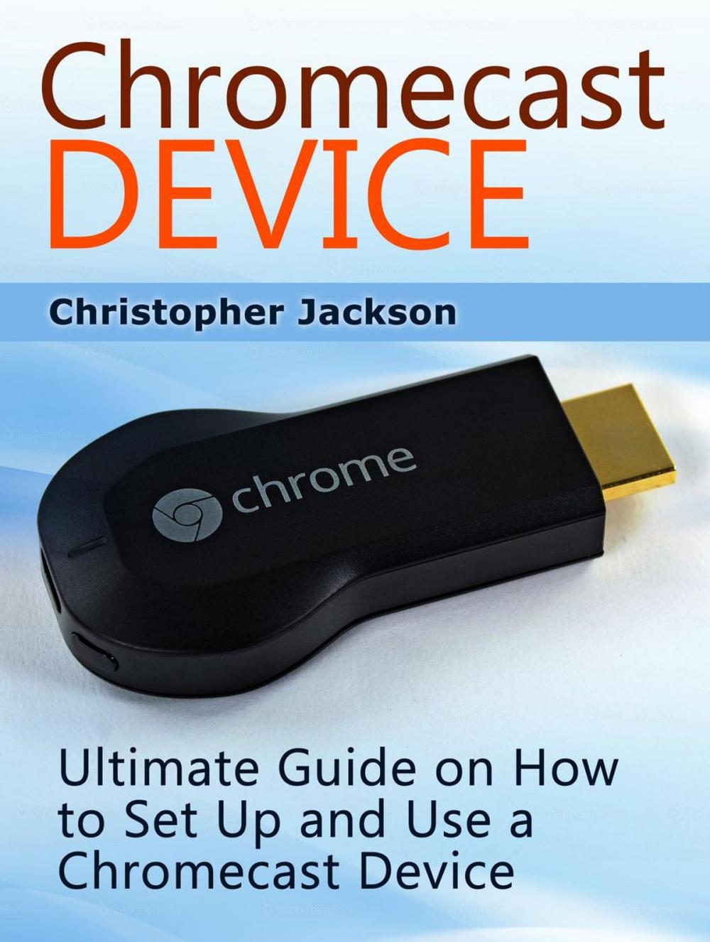 Big bigCover of Chromecast Device: Ultimate Guide on How to Set Up and Use a Chromecast Device