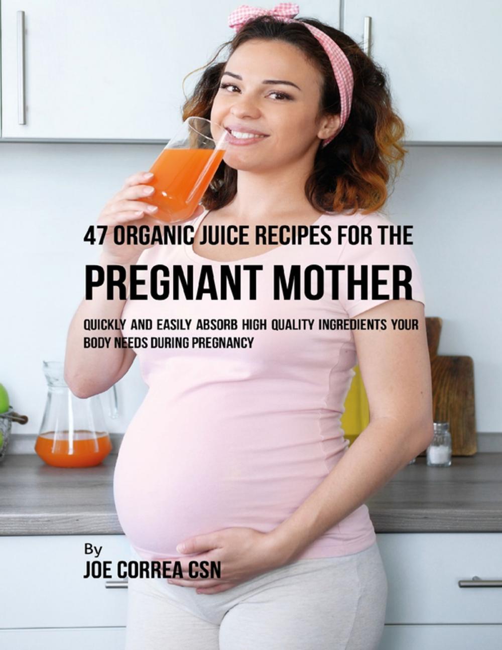 Big bigCover of 47 Organic Juice Recipes for the Pregnant Mother: Quickly and Easily Absorb High Quality Ingredients Your Body Needs During Pregnancy