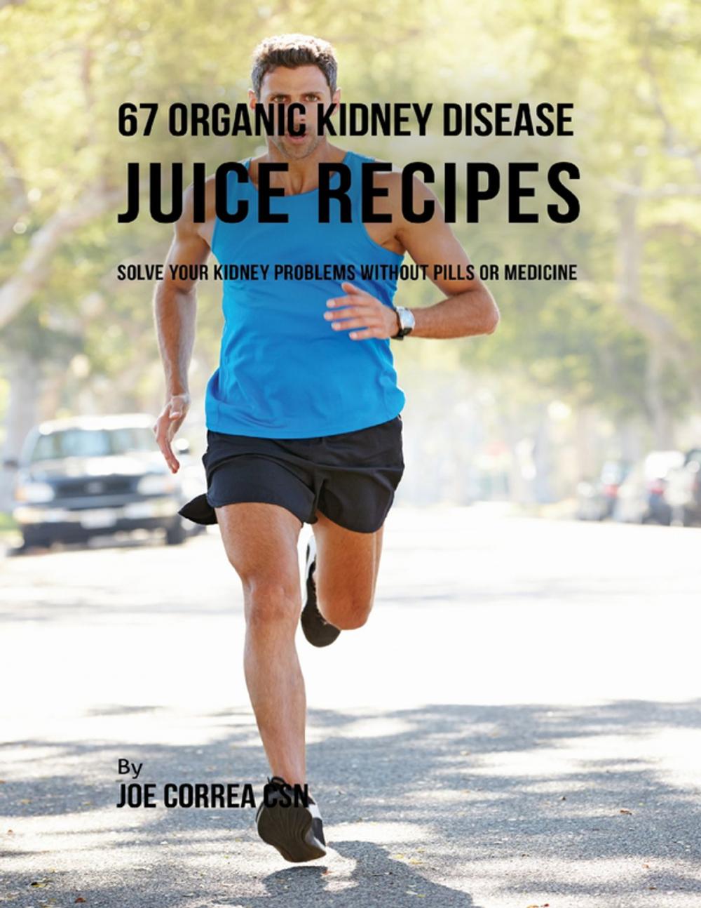 Big bigCover of 67 Organic Kidney Disease Juice Recipes: Solve Your Kidney Problems Without Pills or Medicine