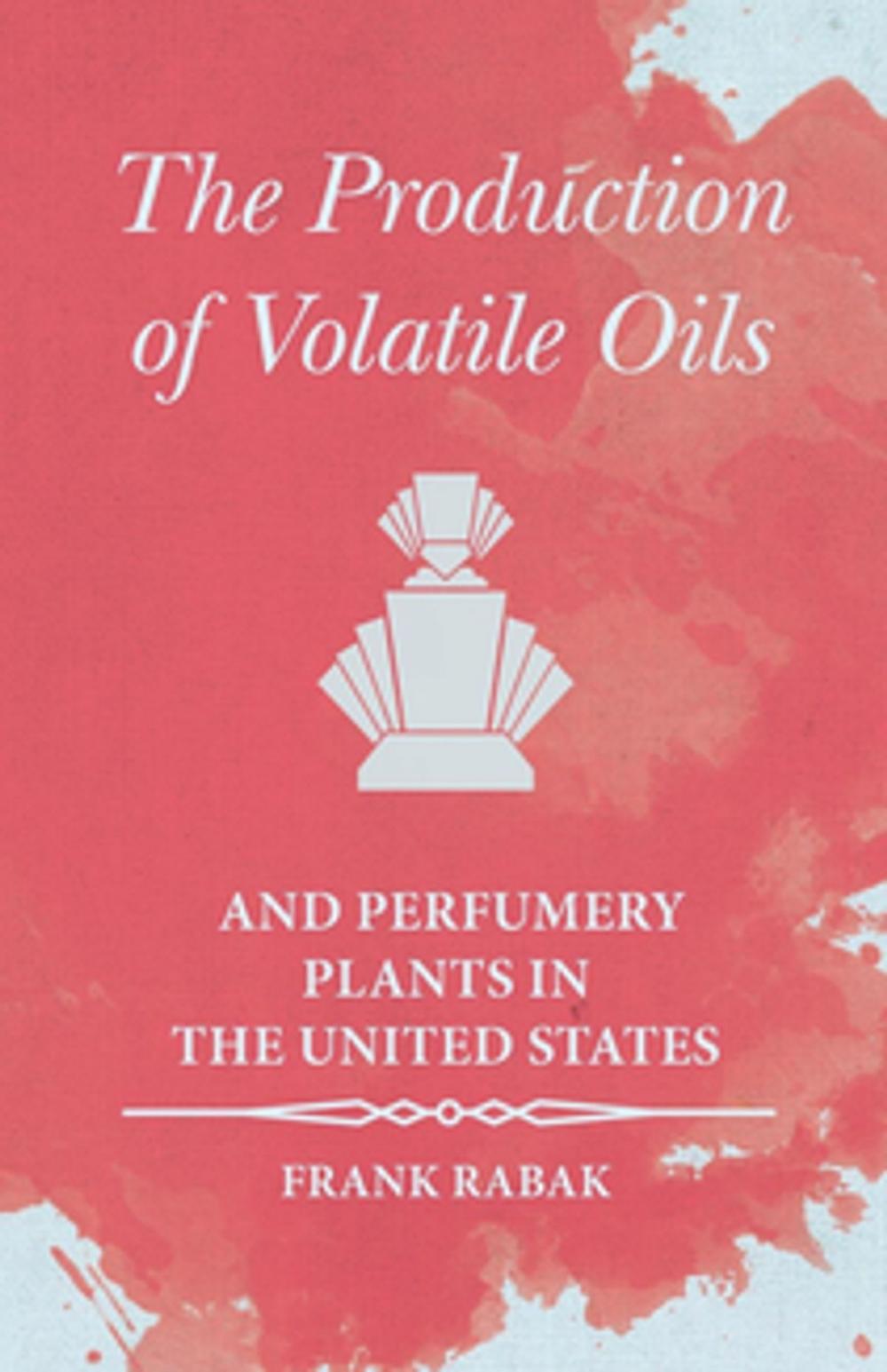 Big bigCover of The Production of Volatile Oils and Perfumery Plants in the United States