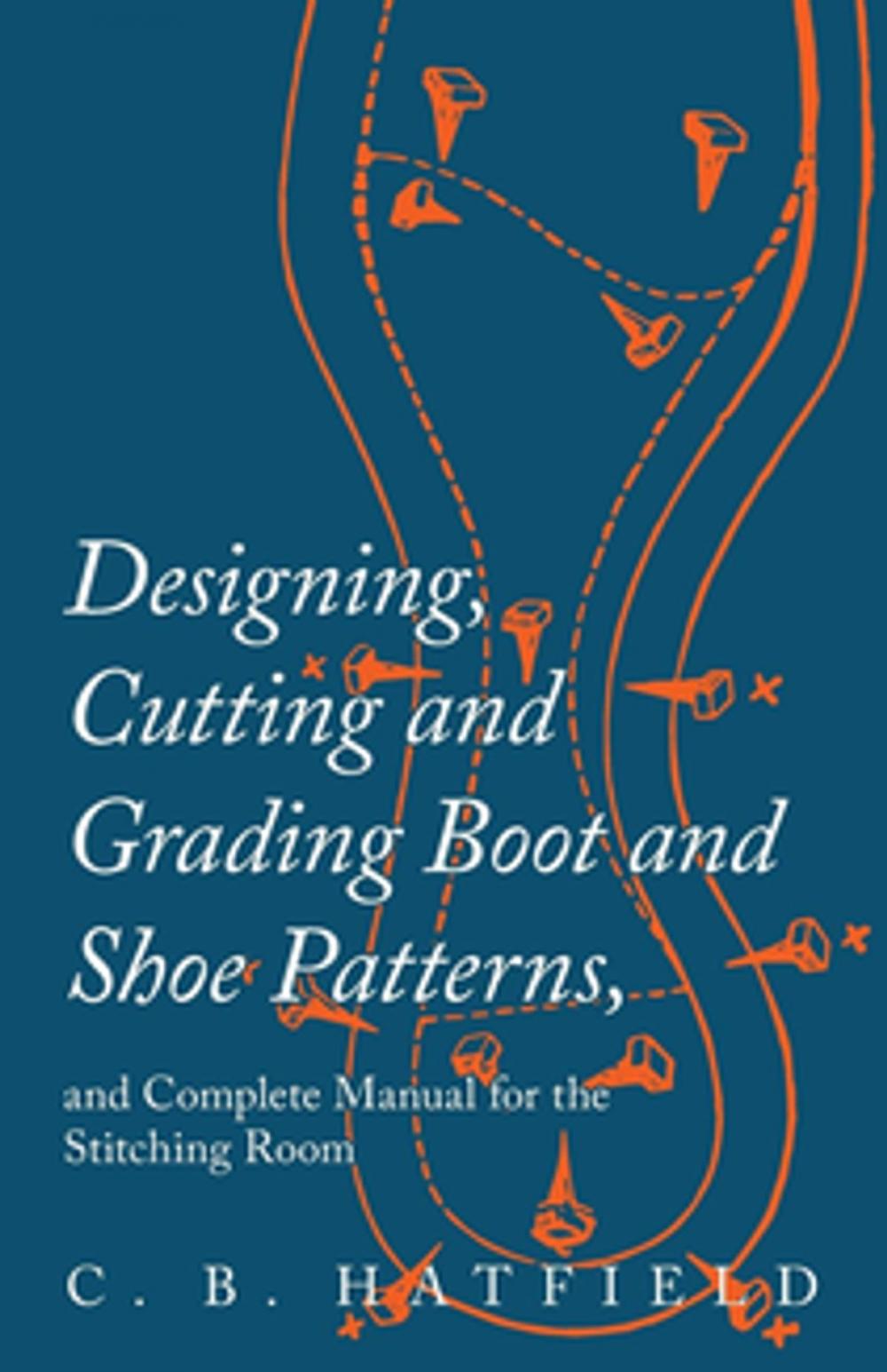 Big bigCover of Designing, Cutting and Grading Boot and Shoe Patterns, and Complete Manual for the Stitching Room