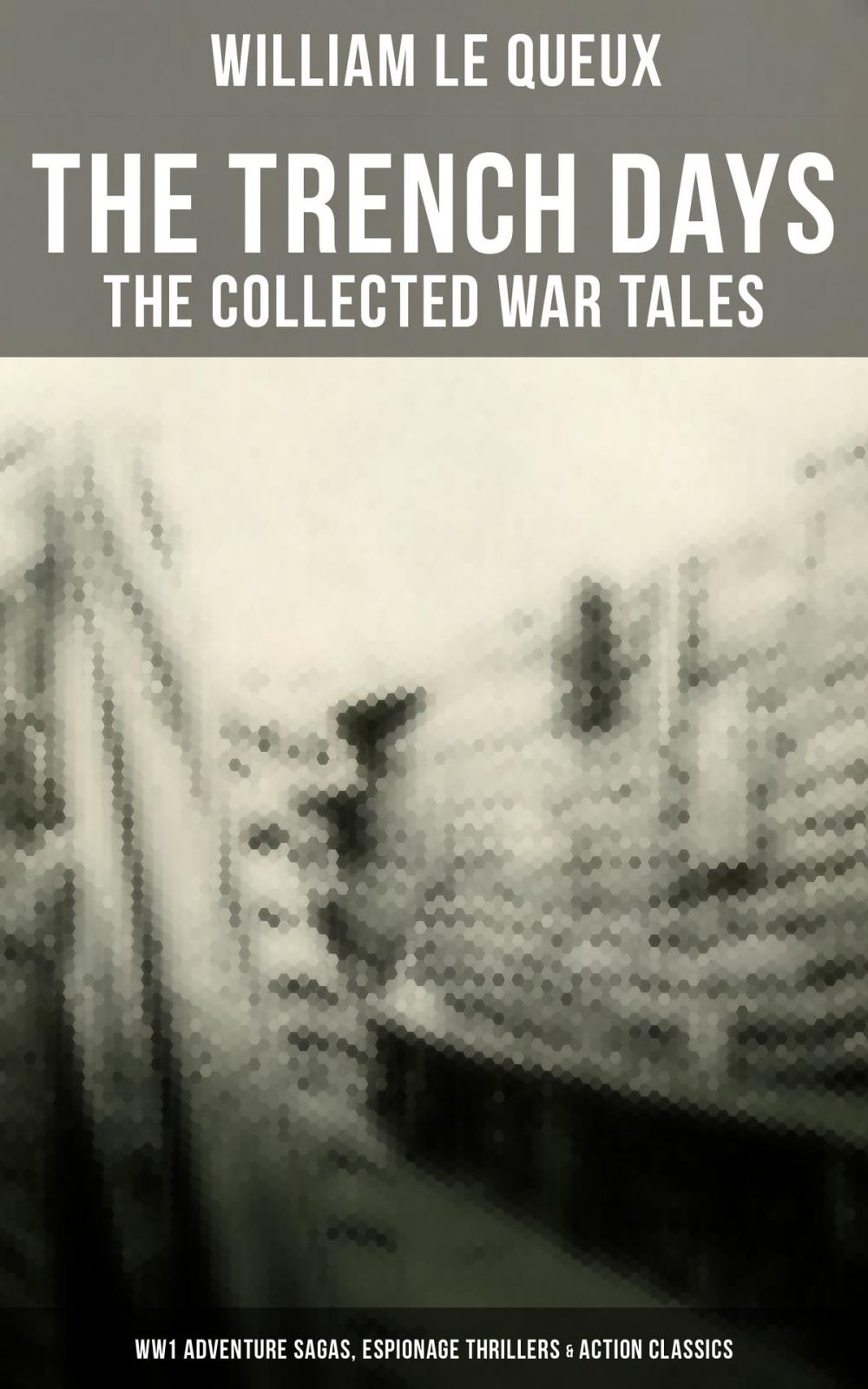 Big bigCover of THE TRENCH DAYS: The Collected War Tales of William Le Queux (WW1 Adventure Sagas, Espionage Thrillers & Action Classics)