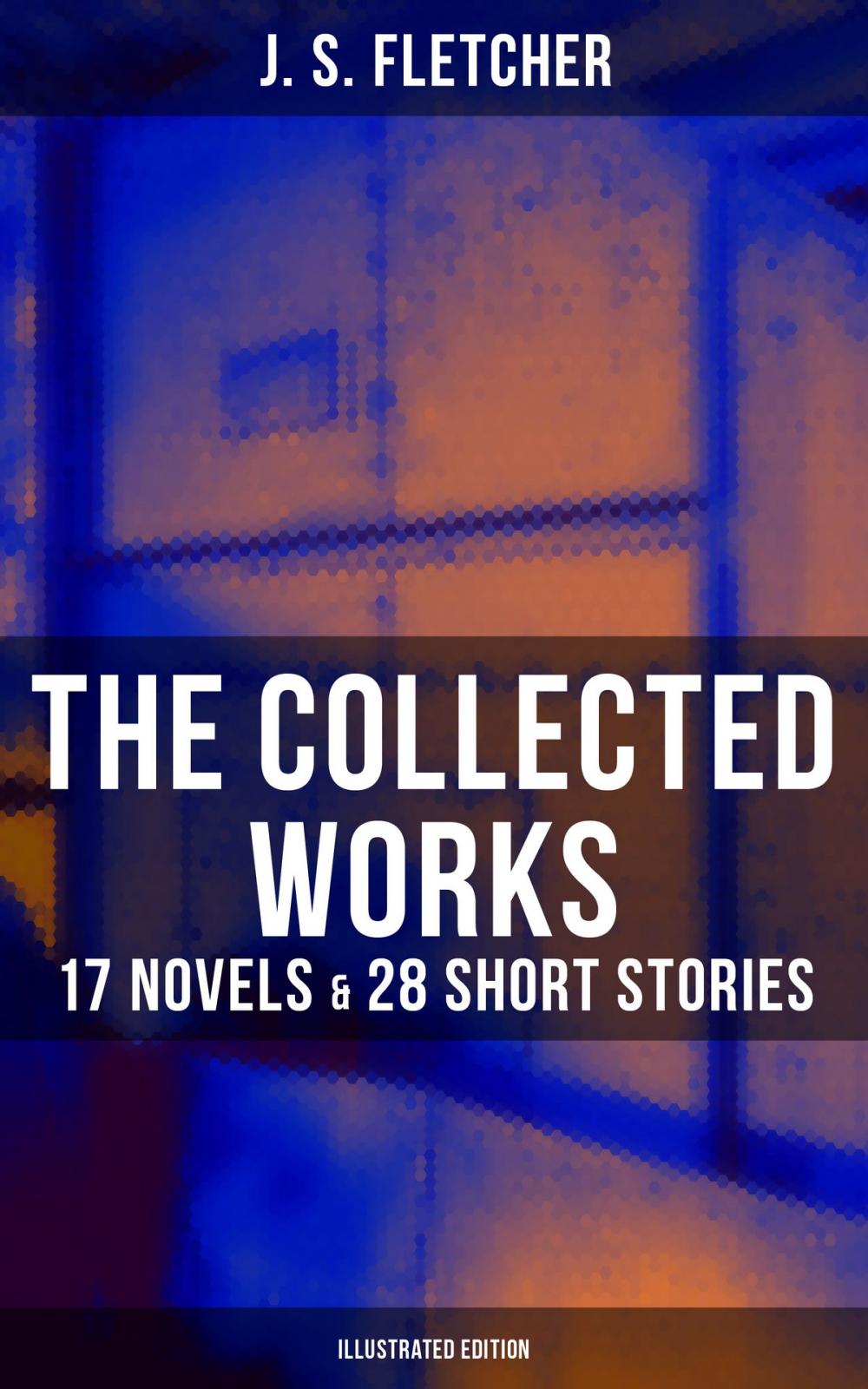 Big bigCover of The Collected Works of J. S. Fletcher: 17 Novels & 28 Short Stories (Illustrated Edition)