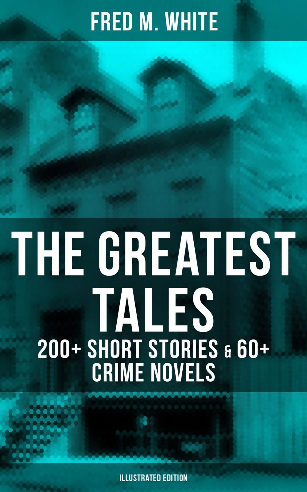 Big bigCover of The Greatest Tales of Fred M. White: 200+ Short Stories & 60+ Crime Novels (Illustrated Edition)