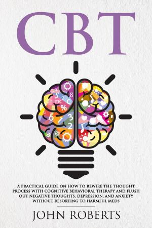 Cover of the book CBT: A Practical Guide on How to Rewire the Thought Process with Cognitive Behavioral Therapy and Flush Out Negative Thoughts, Depression, and Anxiety Without Resorting to Harmful Meds by Patricia Potts