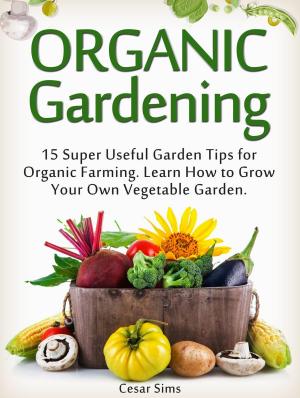 Cover of Organic Gardening: 15 Super Useful Garden Tips for Organic Farming. Learn How to Grow Your Own Vegetable Garden