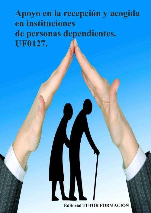 Cover of the book Apoyo en la recepción y acogida en instituciones de personas dependientes. UF0127 by Miguel Ángel Ladrón de Guevara, TUTOR FORMACIÓN