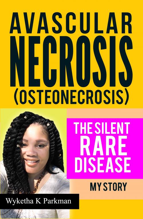 Cover of the book Avascular Necrosis (Osteonecrosis): The Silent Rare Disease: My Story by Wyketha K Parkman, Wyketha K Parkman