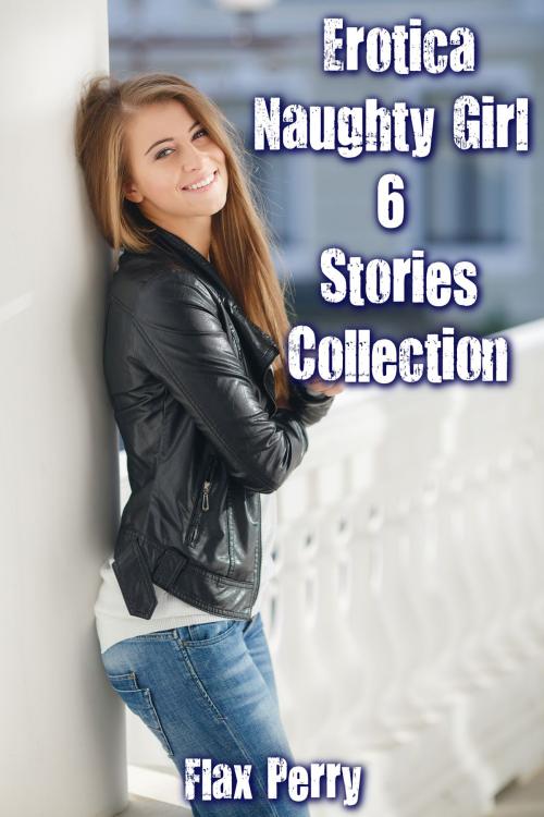 Cover of the book Erotica Naughty Girl 6 Stories Collection by Flax Perry, PublishDrive