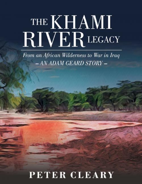 Cover of the book The Khami River Legacy - from an African Wilderness to War in Iraq - an Adam Geard Story by Peter Cleary, Peter Cleary Books