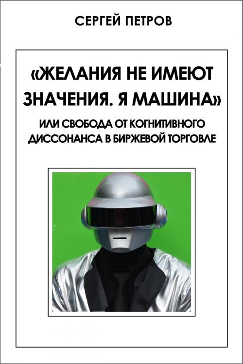 Cover of the book "Желания не имеют значения. Я машина" или свобода от когнитивного диссонанса в биржевой торговле by Sergey Petrof, Sergey Petrof