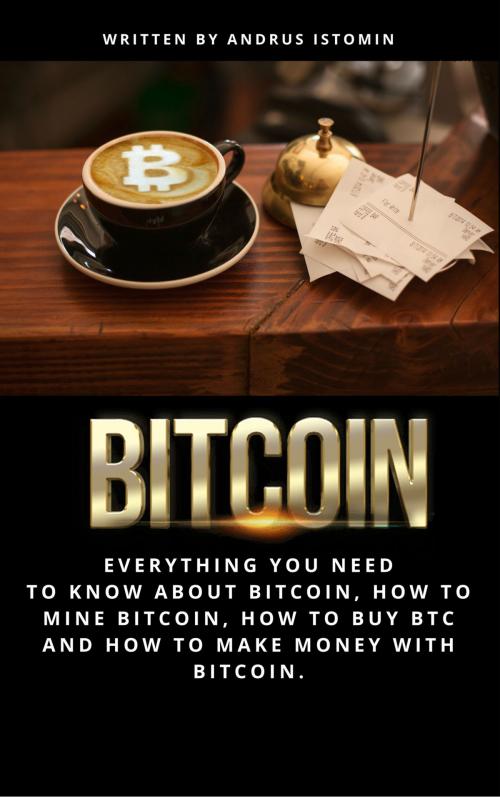 Cover of the book Bitcoin: Everything You Need to Know About Bitcoin, How to Mine Bitcoin, How to Buy Btc and How to Make Money with Bitcoin by Andrus Istomin, Andrus Istomin