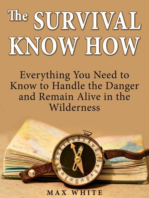 Cover of the book The Survival Know How: Everything You Need to Know to Handle the Danger and Remain Alive in the Wilderness by Max White, Jet Solutions