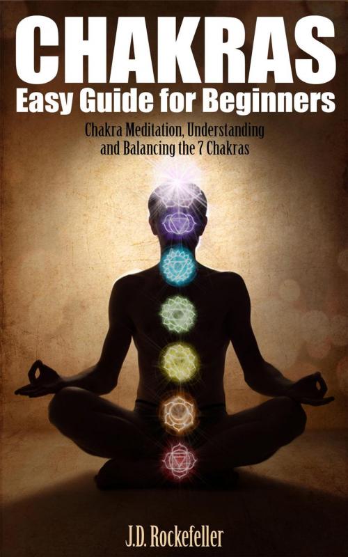 Cover of the book Chakras Easy Guide for Beginners: Chakra Meditation, Understanding and Balancing the 7 Chakras by J.D. Rockefeller, J.D. Rockefeller