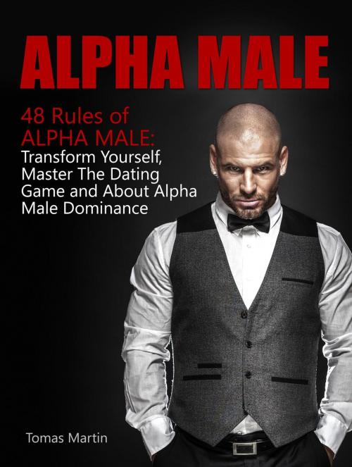 Cover of the book Alpha Male: 48 Rules of Alpha Male: Transform Yourself, Master The Dating Game and About Alpha Male Dominance by Tomas Martin, Jet Solutions