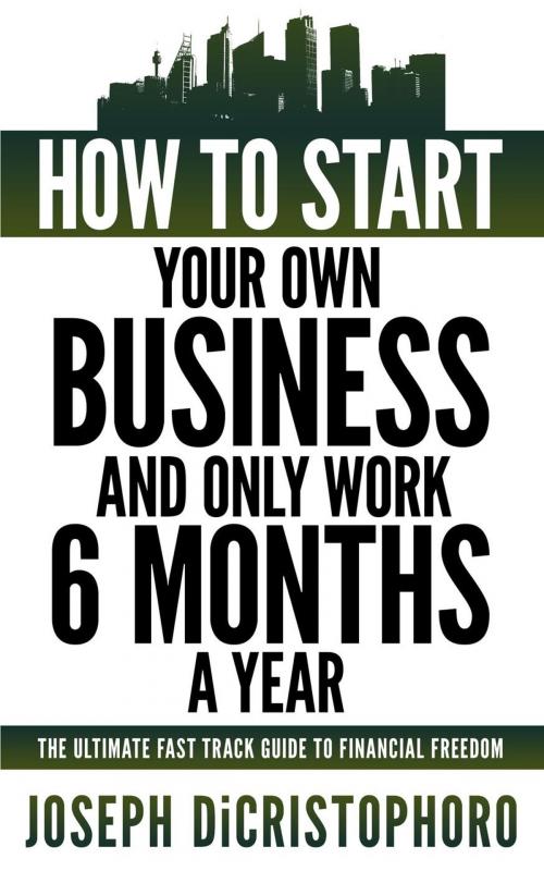 Cover of the book How to Start Your Own Business and Only Work 6 Months a Year by Joseph DiCristophoro, Joseph DiCristophoro