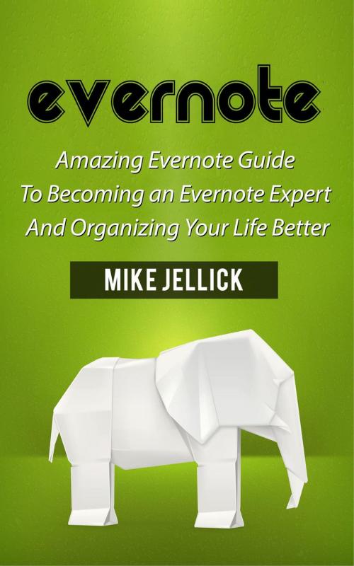 Cover of the book Evernote: Amazing Evernote Guide To Becoming an Evernote Expert And Organizing Your Life Better by Mike Jellick, Jet Solutions