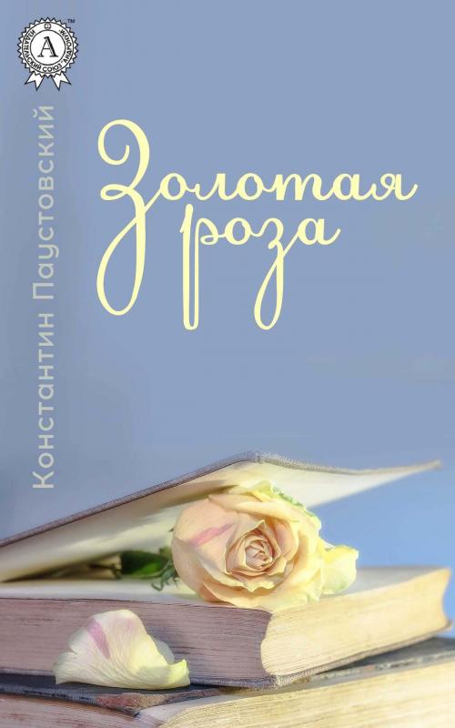 Cover of the book Золотая роза by Константин Паустовский, Strelbytskyy Multimedia Publishing