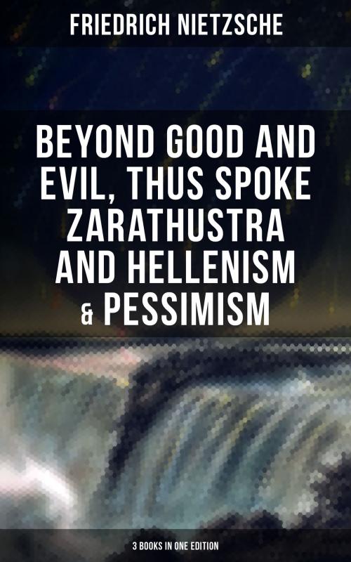 Cover of the book NIETZSCHE: Beyond Good and Evil, Thus Spoke Zarathustra and Hellenism & Pessimism (3 Books in One Edition) by Friedrich Nietzsche, Musaicum Books