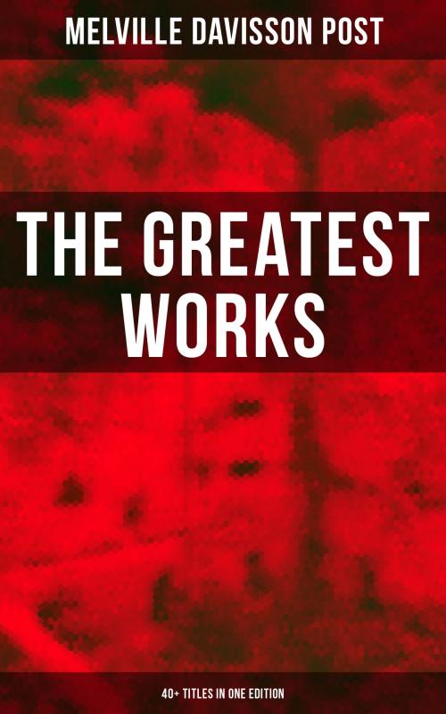 Cover of the book The Greatest Works of Melville Davisson Post: 40+ Titles in One Edition by Melville Davisson Post, Musaicum Books
