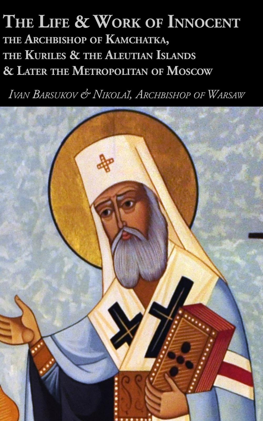 Big bigCover of The Life & Work of Innocent the Archbishop of Kamchatka, the Kuriles & the Aleutian Islands & Later the Metropolitan of Moscow