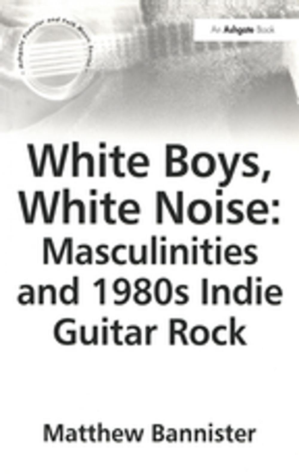 Big bigCover of White Boys, White Noise: Masculinities and 1980s Indie Guitar Rock