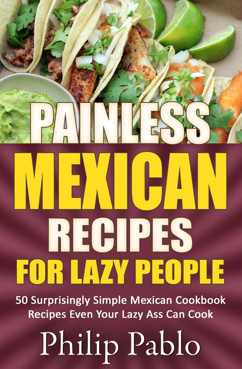 Big bigCover of Painless Mexican Recipes For Lazy People: 50 Surprisingly Simple Mexican Cookbook Recipes Even Your Lazy Ass Can Cook