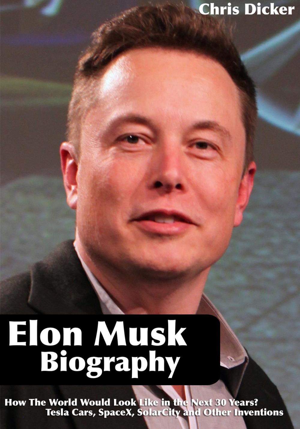 Big bigCover of Elon Musk Biography: How The World Would Look Like in the Next 30 Years?: Tesla Cars, SpaceX, SolarCity and Other Inventions