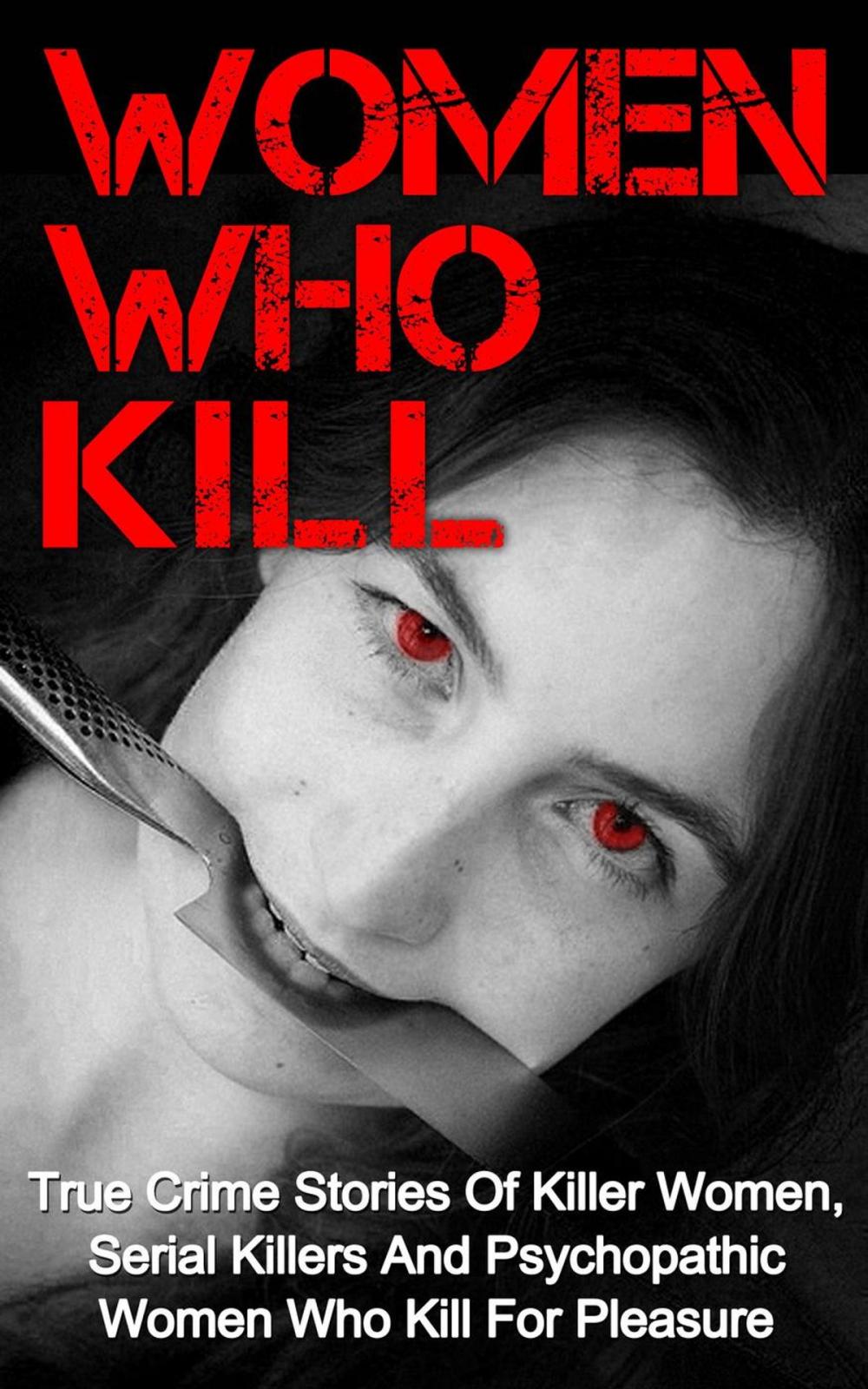 Big bigCover of Women Who Kill: True Crime Stories of Killer Women, Serial Killers and Psychopathic Women Who Kill for Pleasure