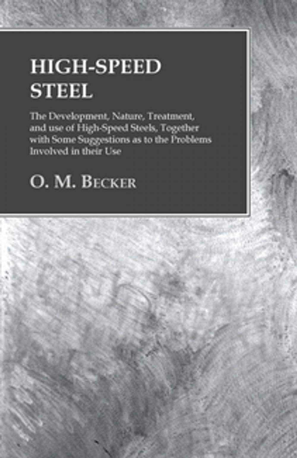 Big bigCover of High-Speed Steel - The Development, Nature, Treatment, and use of High-Speed Steels, Together with Some Suggestions as to the Problems Involved in their Use