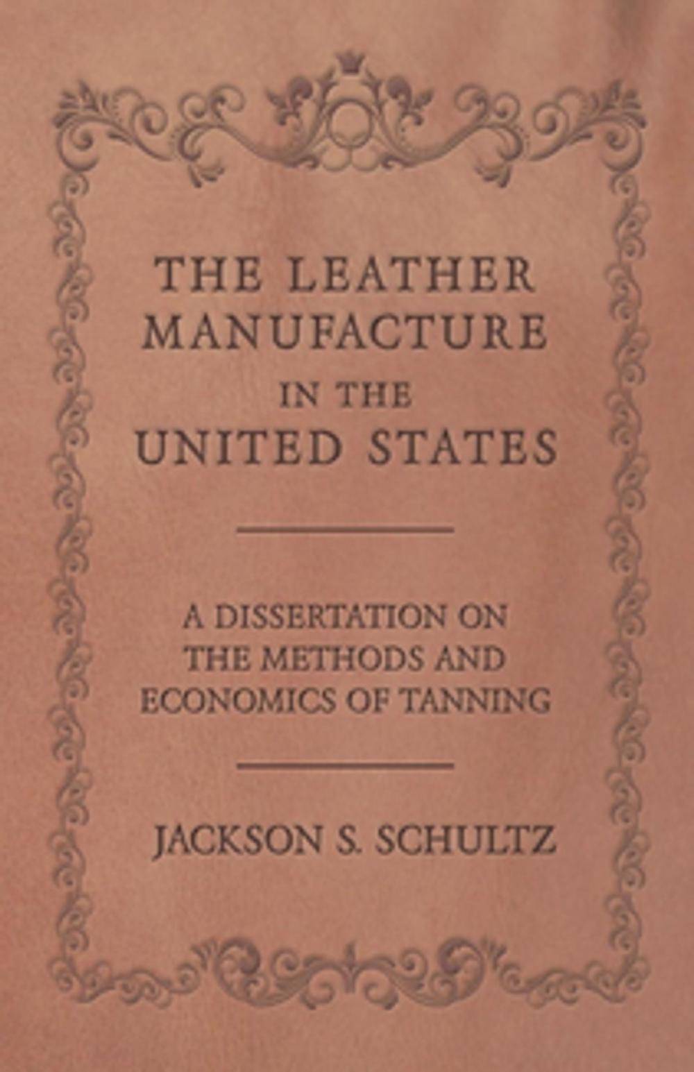 Big bigCover of The Leather Manufacture in the United States - A Dissertation on the Methods and Economics of Tanning