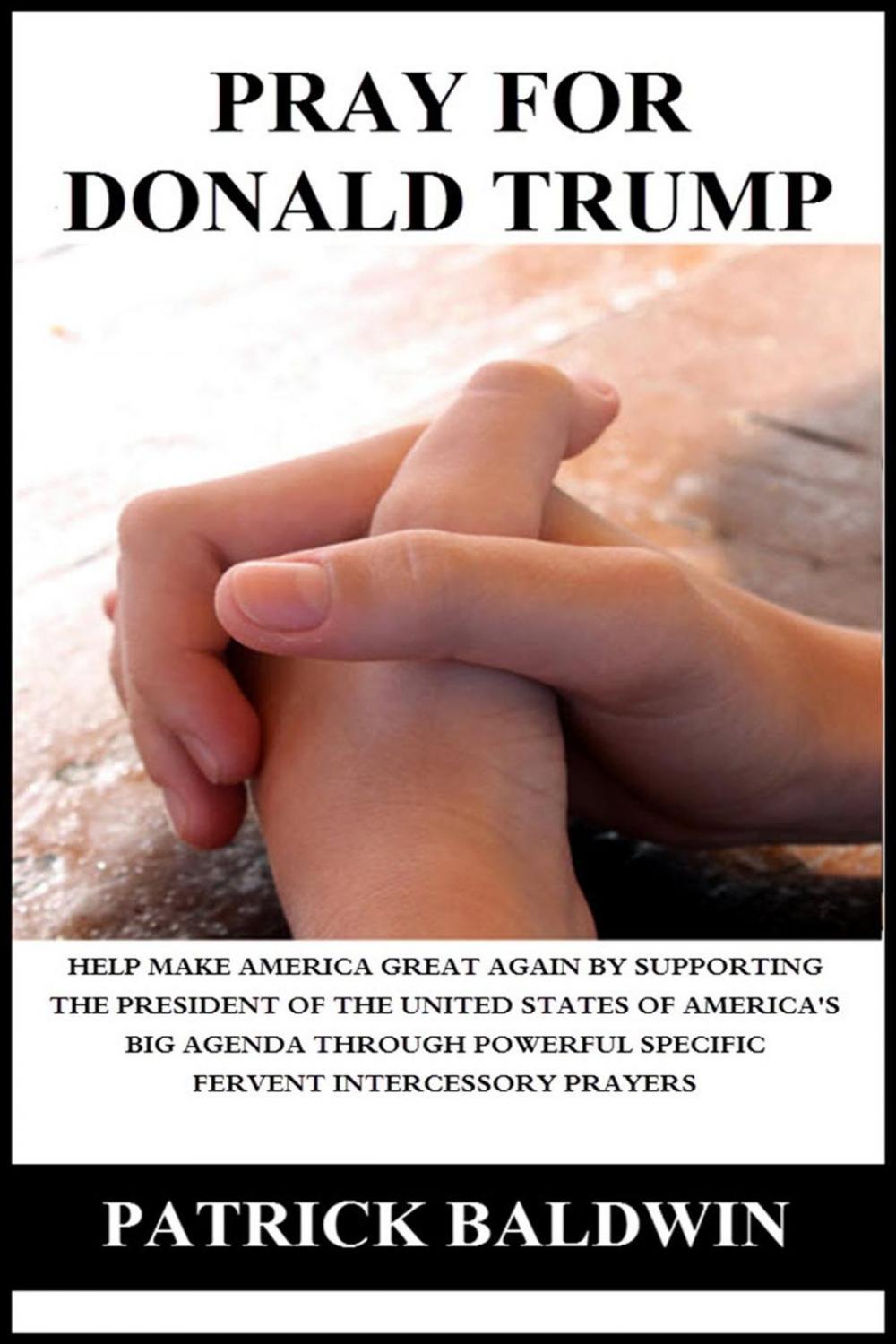 Big bigCover of Pray for Donald Trump: Help Make America Great Again by Supporting the President of the United States of America’s Big Agenda through Powerful Specific Fervent Intercessory Prayers