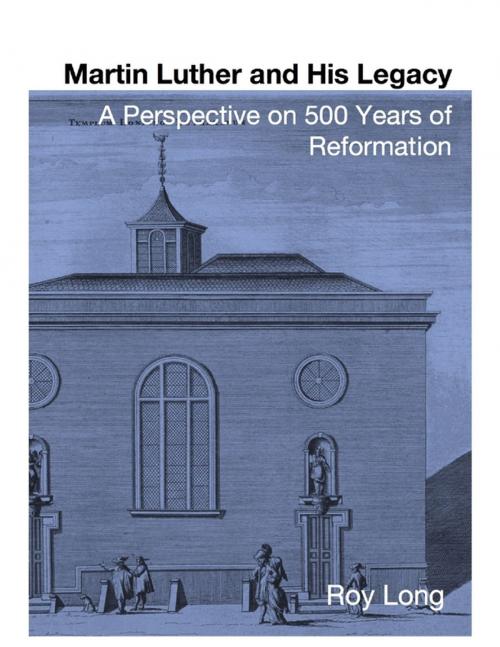 Cover of the book Martin Luther and His Legacy: A Perspective On 500 Years of Reformation by Roy Long, Lulu.com