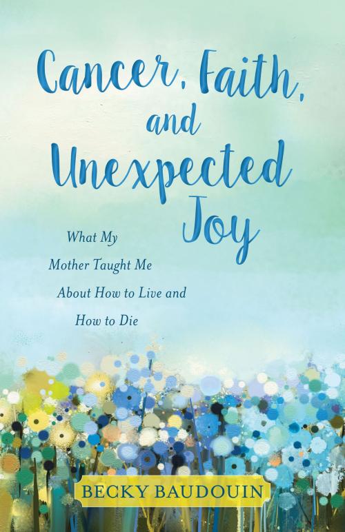 Cover of the book Cancer, Faith, and Unexpected Joy by Becky Baudouin, Ellen Schuknecht, Kregel Publications