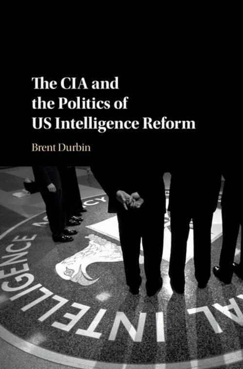 Cover of the book The CIA and the Politics of US Intelligence Reform by Brent Durbin, Cambridge University Press